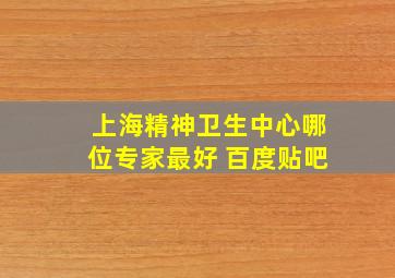 上海精神卫生中心哪位专家最好 百度贴吧